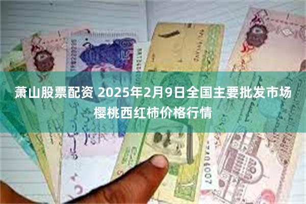 萧山股票配资 2025年2月9日全国主要批发市场樱桃西红柿价