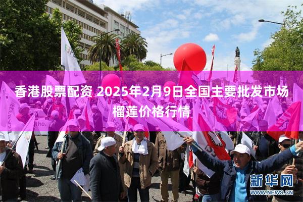 香港股票配资 2025年2月9日全国主要批发市场榴莲价格行情