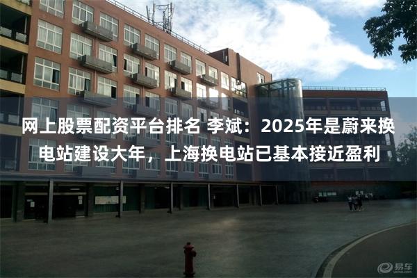 网上股票配资平台排名 李斌：2025年是蔚来换电站建设大年，