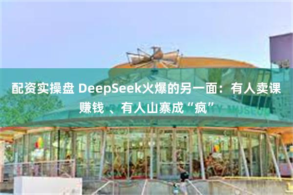 配资实操盘 DeepSeek火爆的另一面：有人卖课赚钱 、有