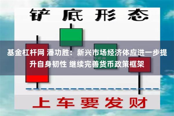 基金杠杆网 潘功胜：新兴市场经济体应进一步提升自身韧性 继续