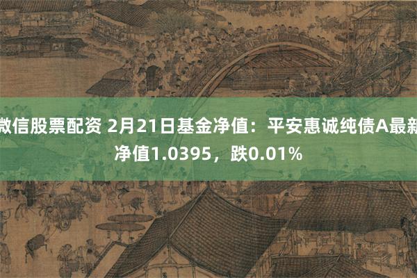 微信股票配资 2月21日基金净值：平安惠诚纯债A最新净值1.