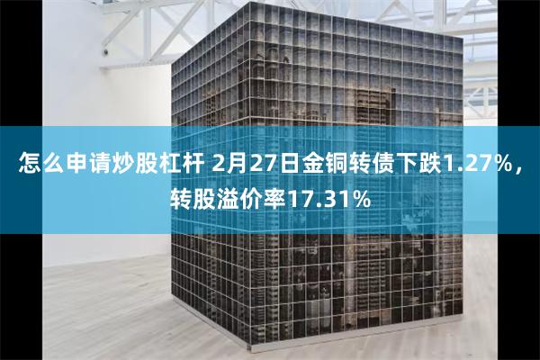 怎么申请炒股杠杆 2月27日金铜转债下跌1.27%，转股溢价