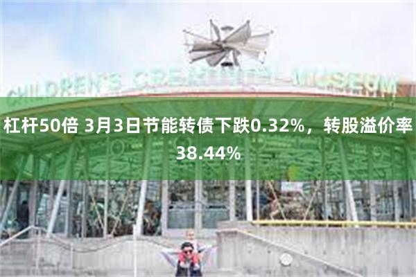 杠杆50倍 3月3日节能转债下跌0.32%，转股溢价率38.