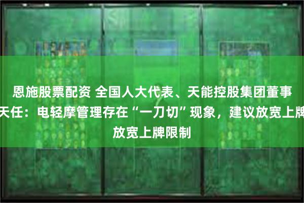 恩施股票配资 全国人大代表、天能控股集团董事长张天任：电轻摩