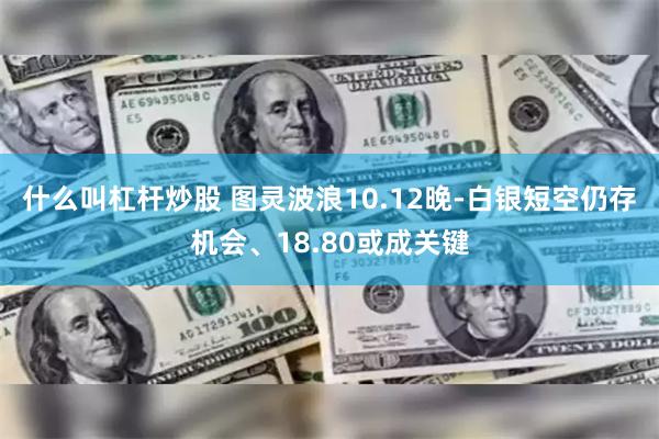 什么叫杠杆炒股 图灵波浪10.12晚-白银短空仍存机会、18