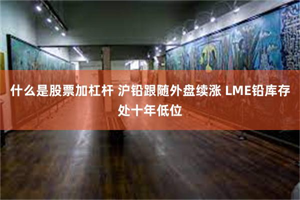 什么是股票加杠杆 沪铅跟随外盘续涨 LME铅库存处十年低位